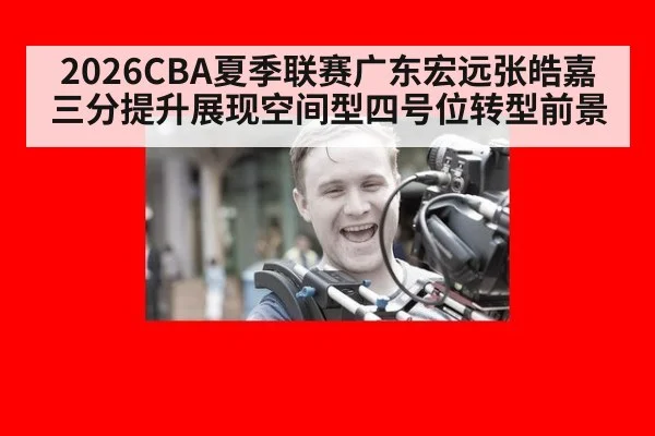 2026CBA夏季联赛广东宏远张皓嘉三分提升展现空间型四号位转型前景