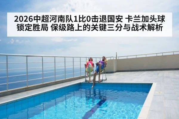 2026中超河南队1比0击退国安 卡兰加头球锁定胜局 保级路上的关键三分与战术解析