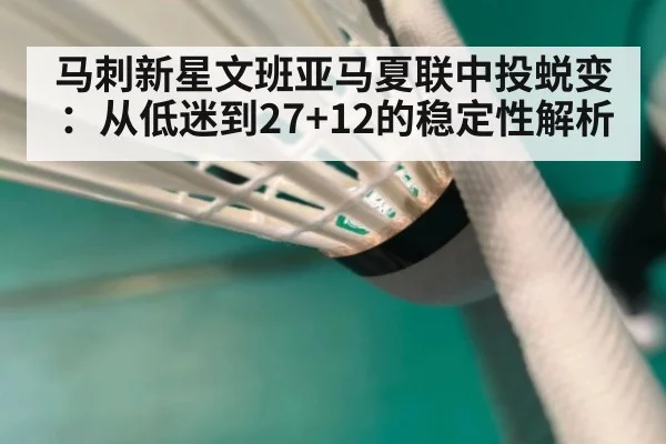 马刺新星文班亚马夏联中投蜕变：从低迷到27+12的稳定性解析