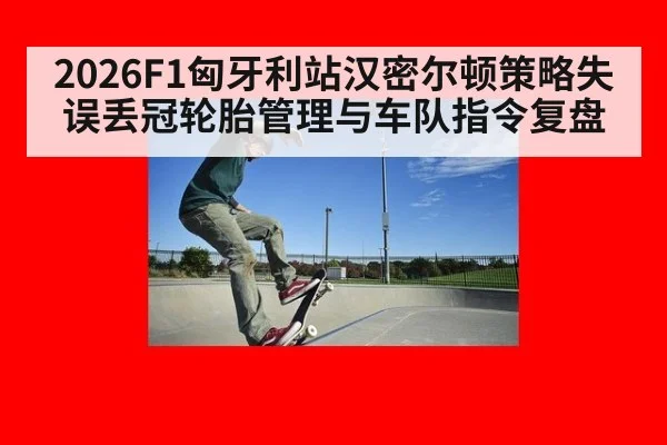 2026F1匈牙利站汉密尔顿策略失误丢冠轮胎管理与车队指令复盘