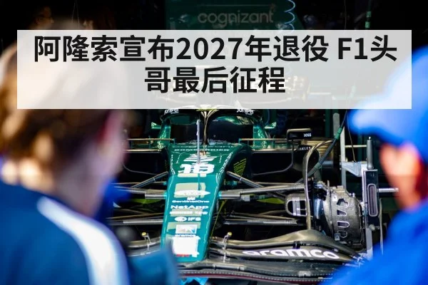 阿隆索宣布2027年退役 F1头哥最后征程