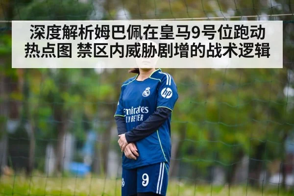 深度解析姆巴佩在皇马9号位跑动热点图 禁区内威胁剧增的战术逻辑