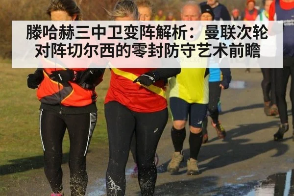 滕哈赫三中卫变阵解析：曼联次轮对阵切尔西的零封防守艺术前瞻
