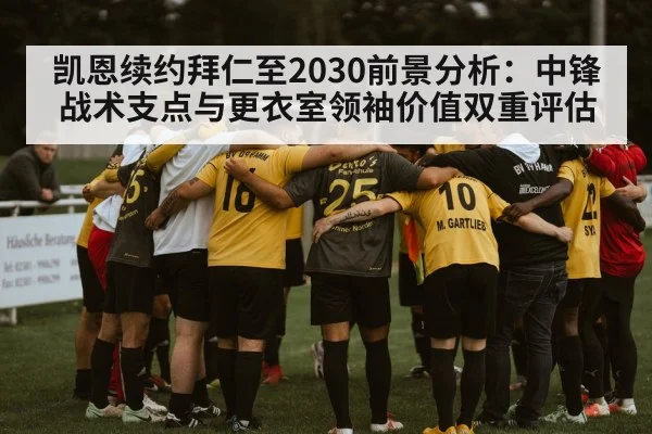 凯恩续约拜仁至2030前景分析：中锋战术支点与更衣室领袖价值双重评估