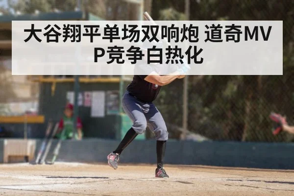 大谷翔平单场双响炮 道奇MVP竞争白热化