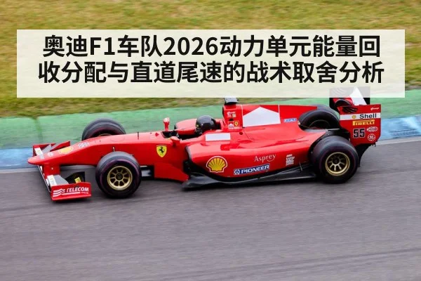 奥迪F1车队2026动力单元能量回收分配与直道尾速的战术取舍分析