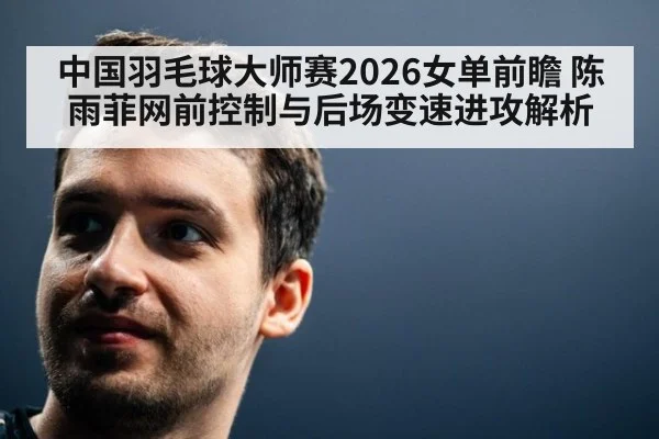 中国羽毛球大师赛2026女单前瞻 陈雨菲网前控制与后场变速进攻解析