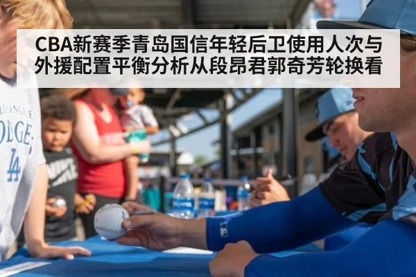 CBA新赛季青岛国信年轻后卫使用人次与外援配置平衡分析从段昂君郭奇芳轮换看