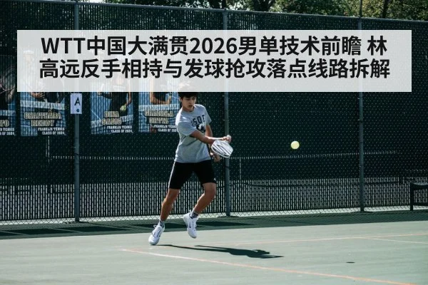 WTT中国大满贯2026男单技术前瞻 林高远反手相持与发球抢攻落点线路拆解