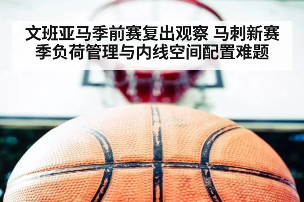 文班亚马季前赛复出观察 马刺新赛季负荷管理与内线空间配置难题