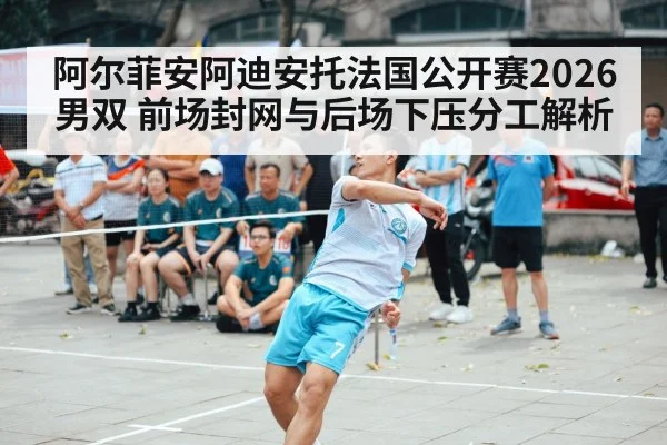 阿尔菲安阿迪安托法国公开赛2026男双 前场封网与后场下压分工解析