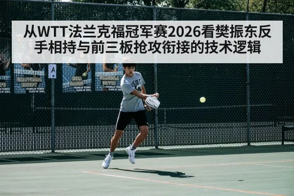 从WTT法兰克福冠军赛2026看樊振东反手相持与前三板抢攻衔接的技术逻辑