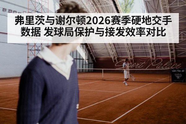 弗里茨与谢尔顿2026赛季硬地交手数据 发球局保护与接发效率对比