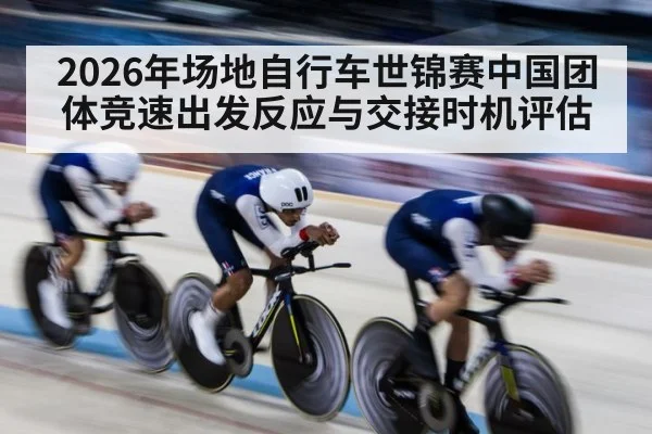 2026年场地自行车世锦赛中国团体竞速出发反应与交接时机评估