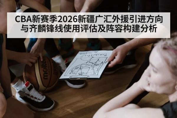 CBA新赛季2026新疆广汇外援引进方向与齐麟锋线使用评估及阵容构建分析